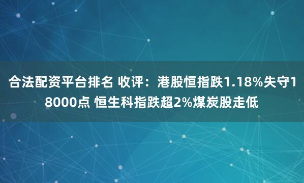 合法配资平台排名 收评：港股恒指跌1.18%失守18000点 恒生科指跌超2%煤炭股走低