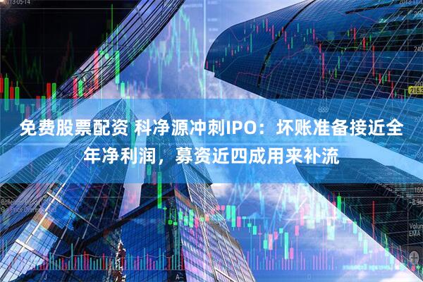 免费股票配资 科净源冲刺IPO：坏账准备接近全年净利润，募资近四成用来补流