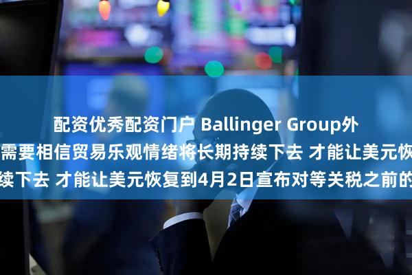 配资优秀配资门户 Ballinger Group外汇分析师凯尔·查普曼：市场需要相信贸易乐观情绪将长期持续下去 才能让美元恢复到4月2日宣布对等关税之前的水平