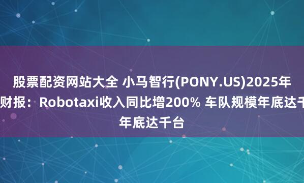 股票配资网站大全 小马智行(PONY.US)2025年Q1财报：Robotaxi收入同比增200% 车队规模年底达千台