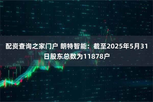 配资查询之家门户 朗特智能：截至2025年5月31日股东总数为11878户