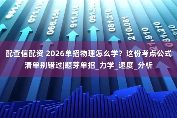 配查信配资 2026单招物理怎么学？这份考点公式清单别错过|题芽单招_力学_速度_分析