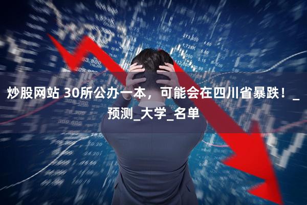 炒股网站 30所公办一本，可能会在四川省暴跌！_预测_大学_名单