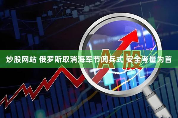 炒股网站 俄罗斯取消海军节阅兵式 安全考量为首