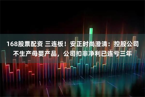 168股票配资 三连板！安正时尚澄清：控股公司不生产母婴产品，公司扣非净利已连亏三年