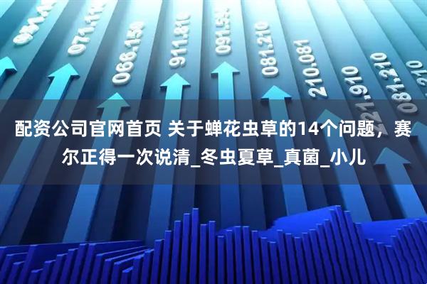 配资公司官网首页 关于蝉花虫草的14个问题，赛尔正得一次说清_冬虫夏草_真菌_小儿
