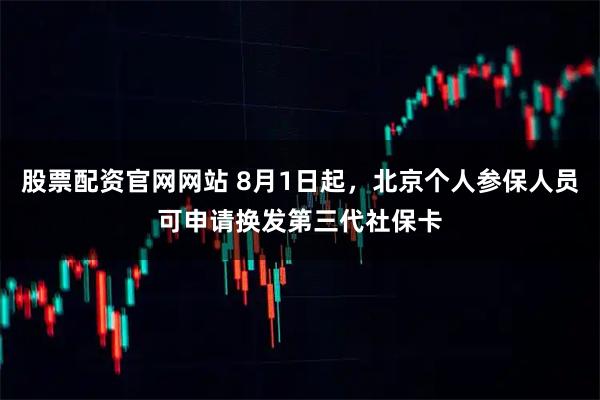 股票配资官网网站 8月1日起，北京个人参保人员可申请换发第三代社保卡