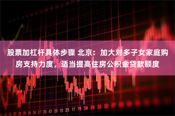 股票加杠杆具体步骤 北京：加大对多子女家庭购房支持力度，适当提高住房公积金贷款额度