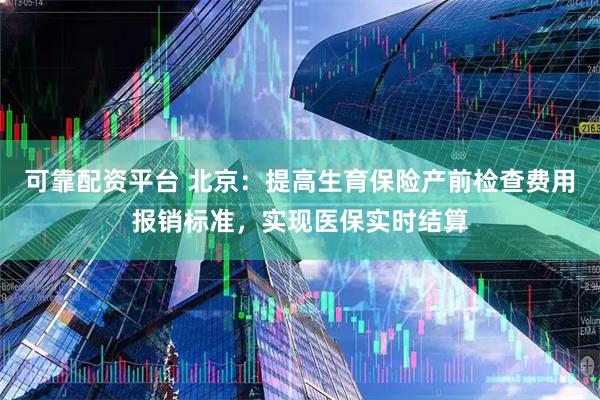 可靠配资平台 北京：提高生育保险产前检查费用报销标准，实现医保实时结算