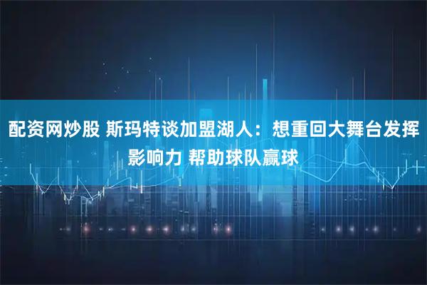 配资网炒股 斯玛特谈加盟湖人：想重回大舞台发挥影响力 帮助球队赢球