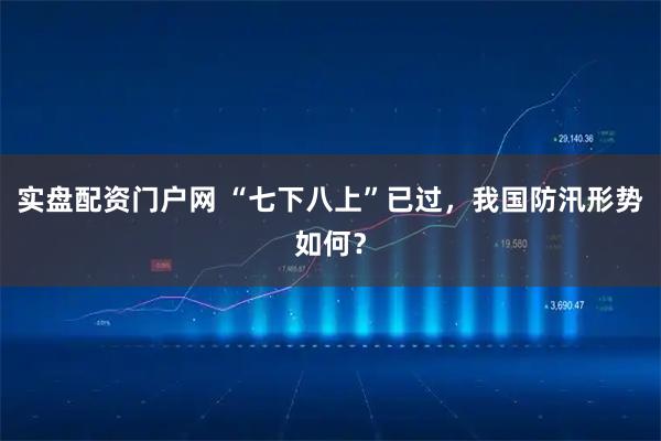 实盘配资门户网 “七下八上”已过，我国防汛形势如何？