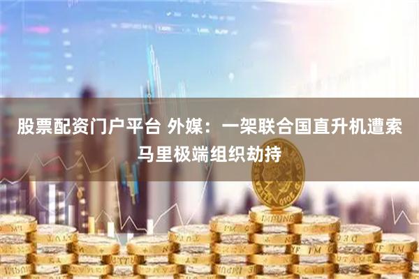 股票配资门户平台 外媒：一架联合国直升机遭索马里极端组织劫持