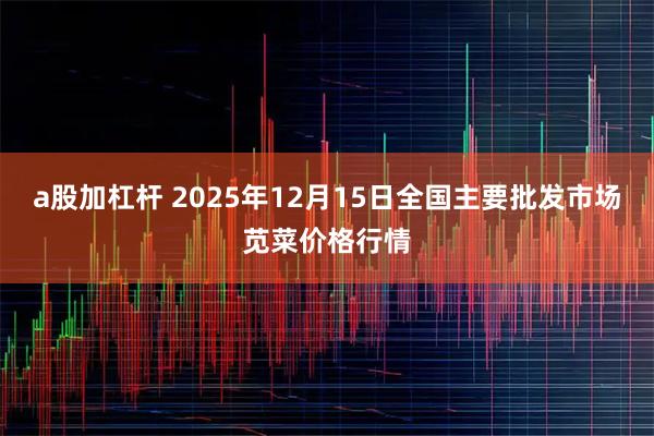 a股加杠杆 2025年12月15日全国主要批发市场苋菜价格行情
