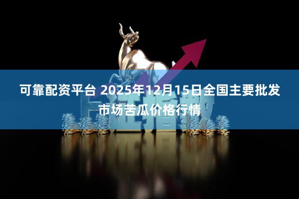 可靠配资平台 2025年12月15日全国主要批发市场苦瓜价格行情