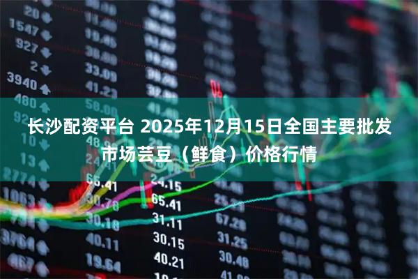 长沙配资平台 2025年12月15日全国主要批发市场芸豆（鲜食）价格行情