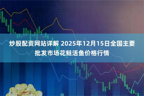 炒股配资网站详解 2025年12月15日全国主要批发市场花鲢活鱼价格行情