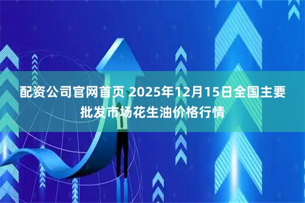 配资公司官网首页 2025年12月15日全国主要批发市场花生油价格行情