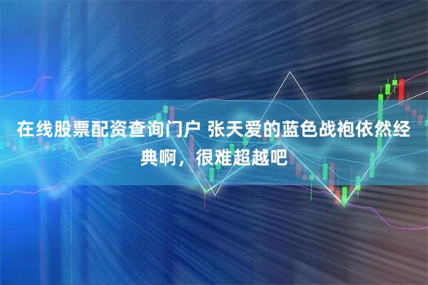 在线股票配资查询门户 张天爱的蓝色战袍依然经典啊，很难超越吧